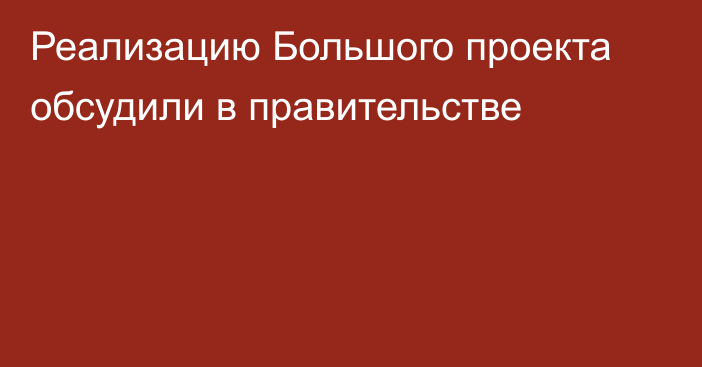 Реализацию Большого проекта обсудили в правительстве