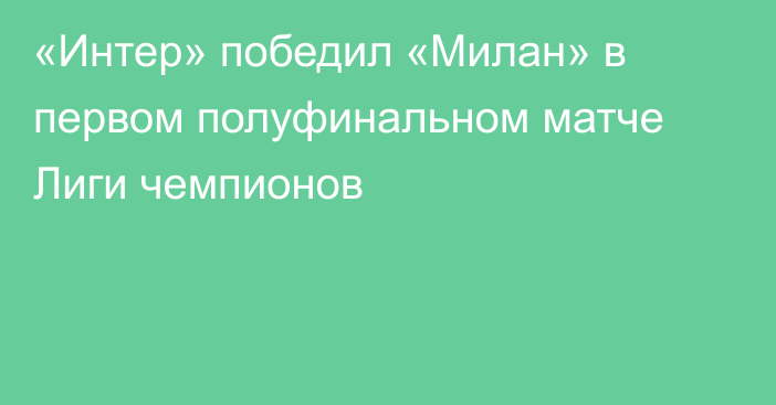 «Интер» победил «Милан» в первом полуфинальном матче Лиги чемпионов