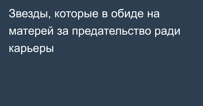 Звезды, которые в обиде на матерей за предательство ради карьеры