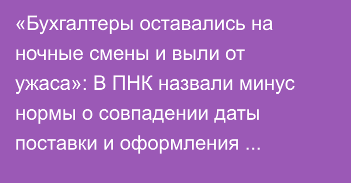 «Бухгалтеры оставались на ночные смены и выли от ужаса»: В ПНК назвали минус нормы о совпадении даты поставки и оформления е-накладной