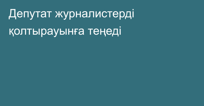 Депутат журналистерді қолтырауынға теңеді