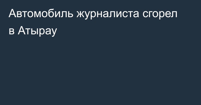 Автомобиль журналиста сгорел в Атырау