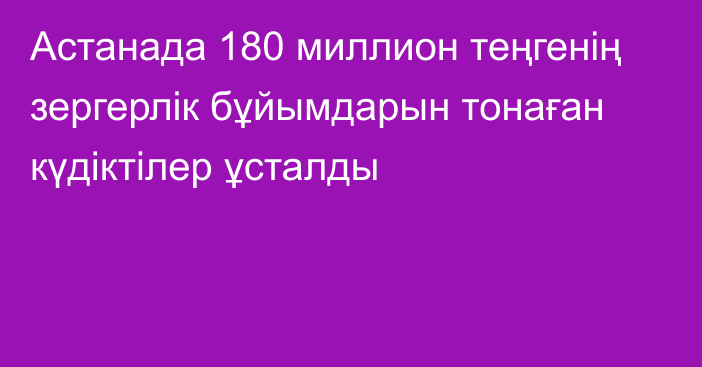 Астанада 180 миллион теңгенің зергерлік бұйымдарын тонаған күдіктілер ұсталды