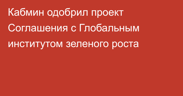 Кабмин одобрил проект Соглашения с Глобальным институтом зеленого роста