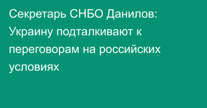 Секретарь СНБО Данилов: Украину подталкивают к переговорам на российских условиях