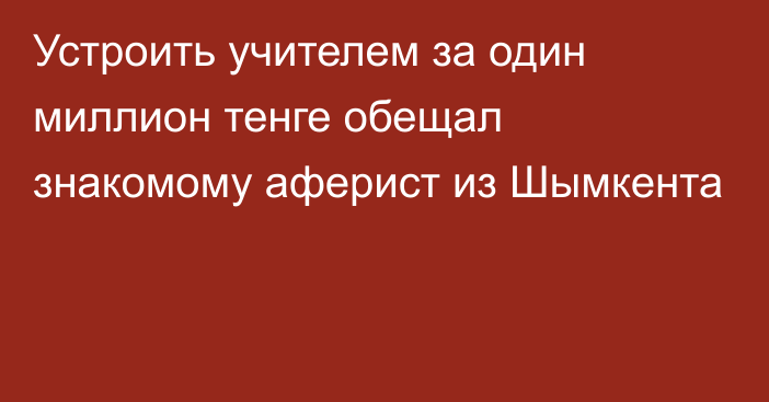 Устроить учителем за один миллион тенге обещал знакомому аферист из Шымкента