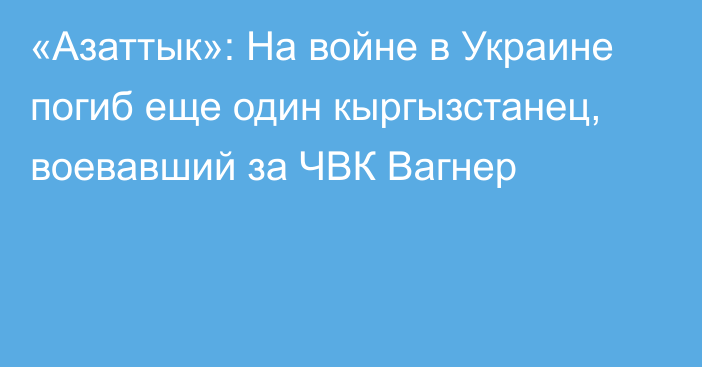 «Азаттык»: На войне в Украине погиб еще один кыргызстанец, воевавший за ЧВК Вагнер