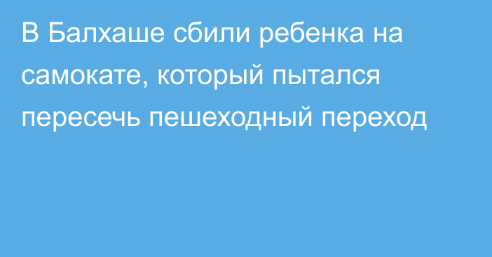 В Балхаше сбили ребенка на самокате, который пытался пересечь пешеходный переход