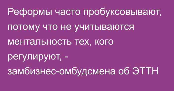 Реформы часто пробуксовывают, потому что не учитываются ментальность тех, кого регулируют, - замбизнес-омбудсмена об ЭТТН