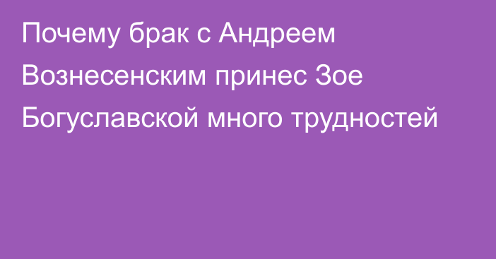 Почему брак с Андреем Вознесенским принес Зое Богуславской много трудностей