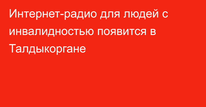 Интернет-радио для людей с инвалидностью появится в Талдыкоргане