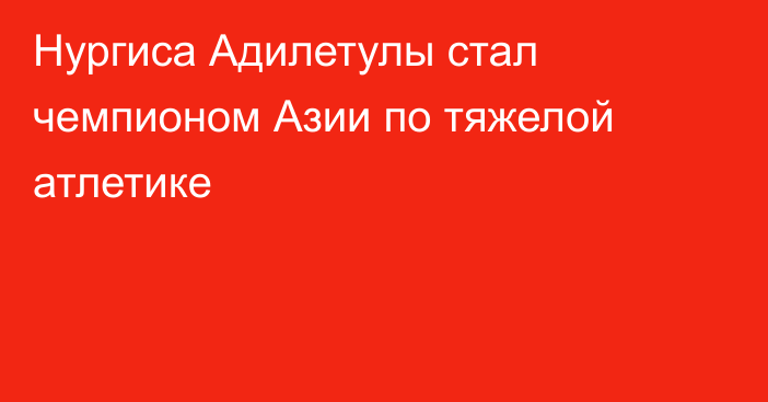 Нургиса Адилетулы стал чемпионом Азии по тяжелой атлетике