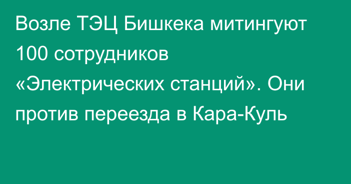 Возле ТЭЦ Бишкека митингуют 100 сотрудников «Электрических станций». Они против переезда в Кара-Куль