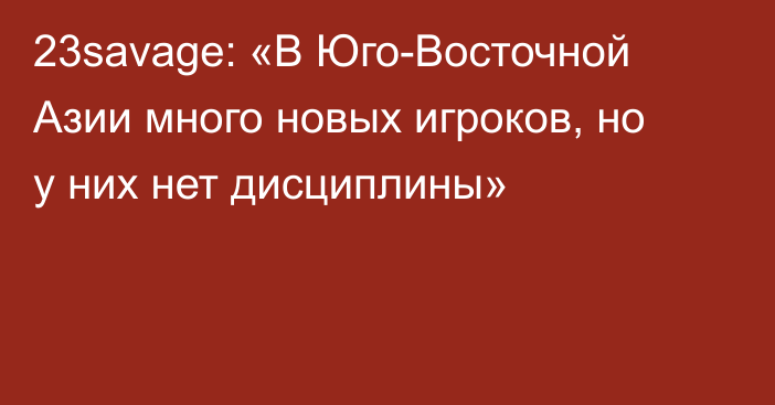 23savage: «В Юго-Восточной Азии много новых игроков, но у них нет дисциплины»