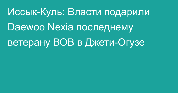 Иссык-Куль: Власти подарили Daewoo Nexia последнему ветерану ВОВ в Джети-Огузе