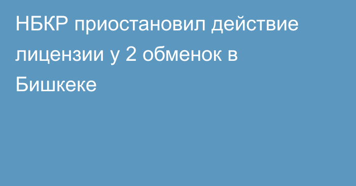 НБКР приостановил действие лицензии у 2 обменок в Бишкеке