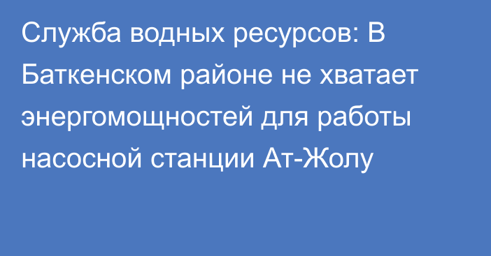 Служба водных ресурсов: В Баткенском районе не хватает энергомощностей для работы насосной станции Ат-Жолу