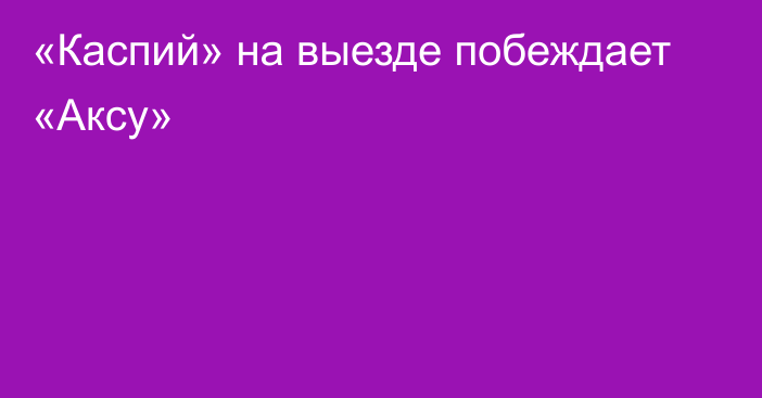 «Каспий» на выезде побеждает «Аксу»