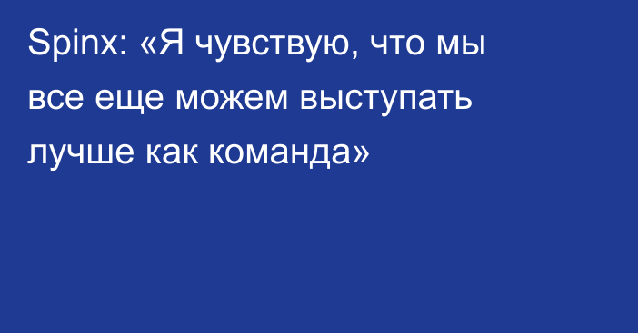 Spinx: «Я чувствую, что мы все еще можем выступать лучше как команда»