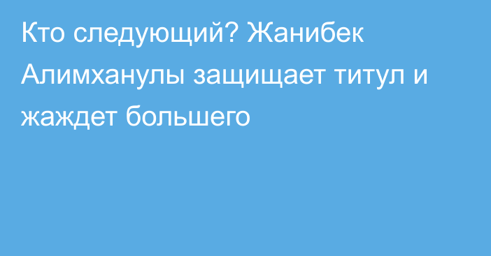 Кто следующий? Жанибек Алимханулы защищает титул и жаждет большего