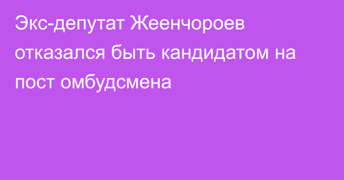 Экс-депутат Жеенчороев отказался быть кандидатом на пост омбудсмена