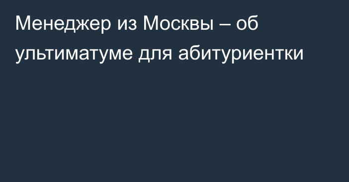 Менеджер из Москвы – об ультиматуме для абитуриентки