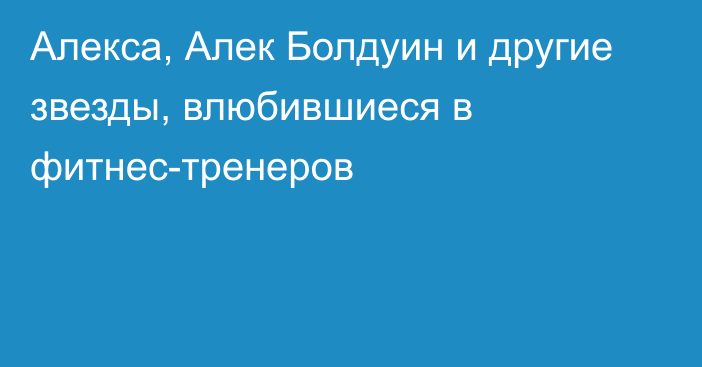 Алекса, Алек Болдуин и другие звезды, влюбившиеся в фитнес-тренеров