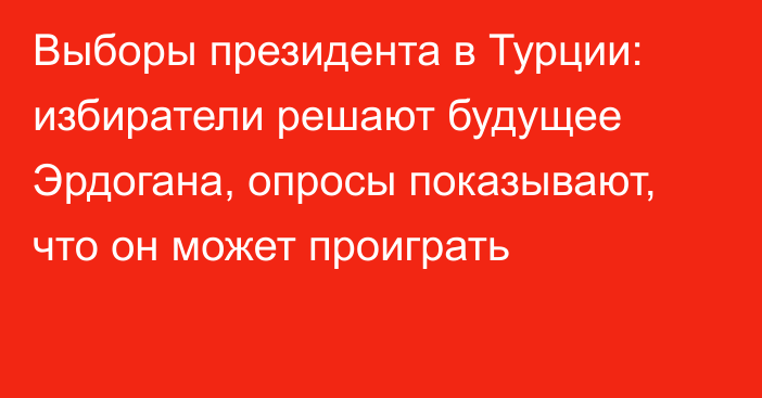 Выборы президента в Турции: избиратели решают будущее Эрдогана, опросы показывают, что он может проиграть  