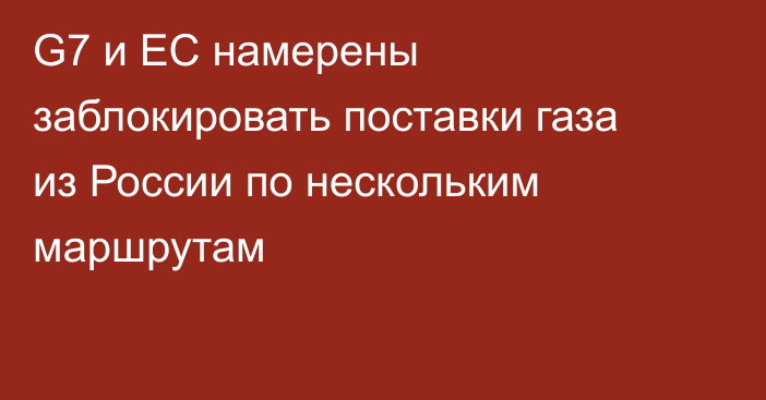 G7 и ЕС намерены заблокировать поставки газа из России по нескольким маршрутам