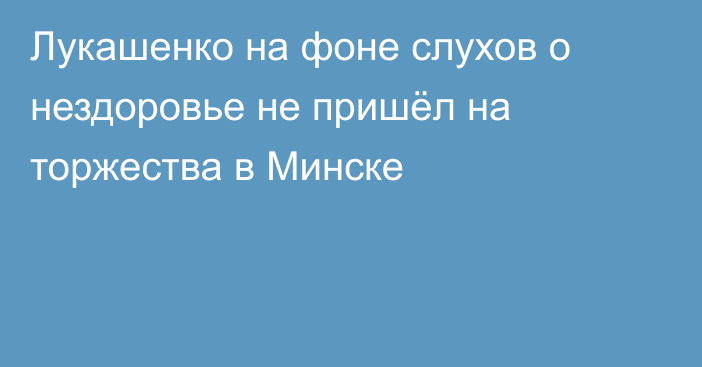 Лукашенко на фоне слухов о нездоровье не пришёл на торжества в Минске