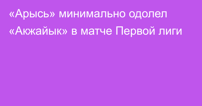 «Арысь» минимально одолел «Акжайык» в матче Первой лиги