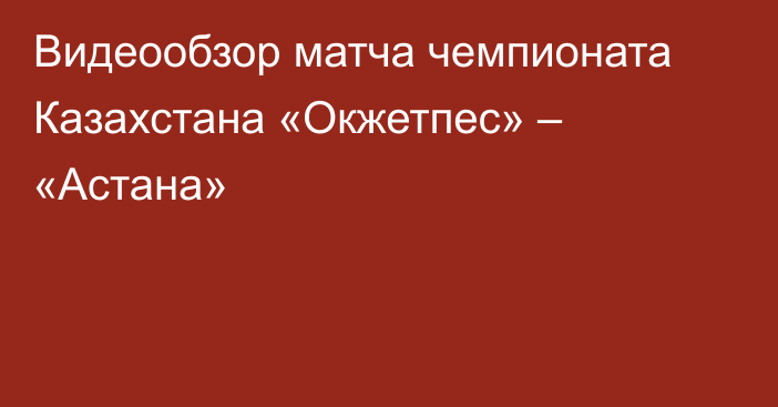 Видеообзор матча чемпионата Казахстана «Окжетпес» – «Астана»