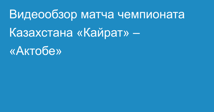 Видеообзор матча чемпионата Казахстана «Кайрат» – «Актобе»