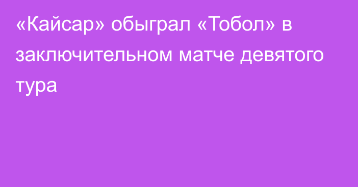 «Кайсар» обыграл «Тобол» в заключительном матче девятого тура