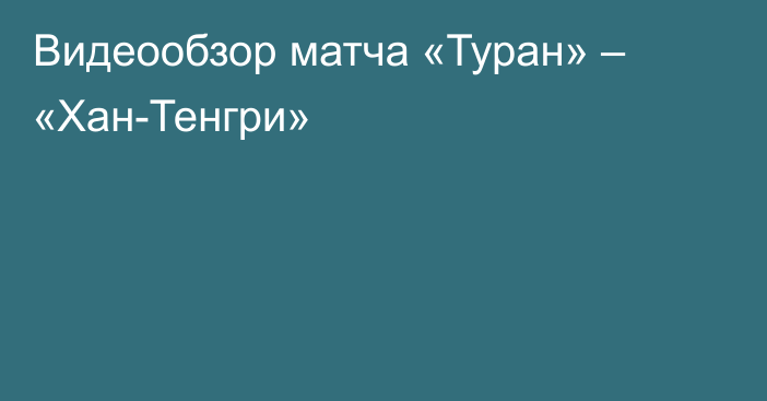 Видеообзор матча «Туран» – «Хан-Тенгри»