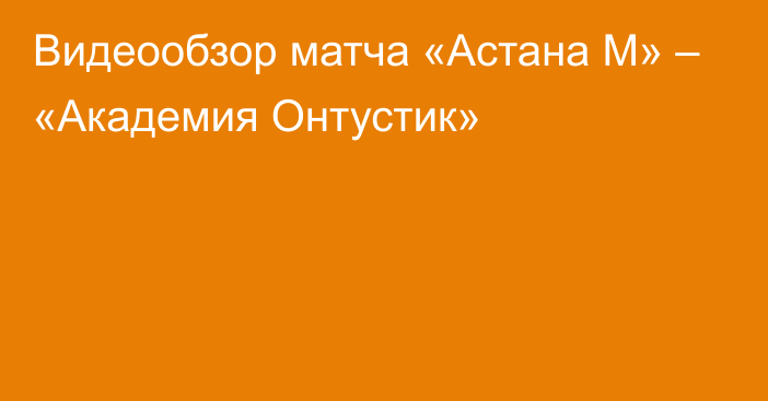 Видеообзор матча «Астана М» – «Академия Онтустик»