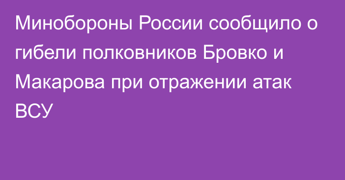 Минобороны России сообщило о гибели полковников Бровко и Макарова при отражении атак ВСУ