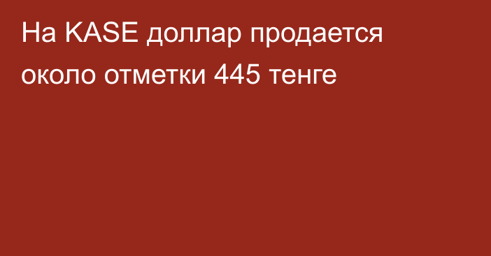 На KASE доллар продается около отметки 445 тенге