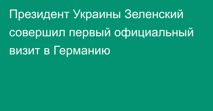 Президент Украины Зеленский совершил первый официальный визит в Германию