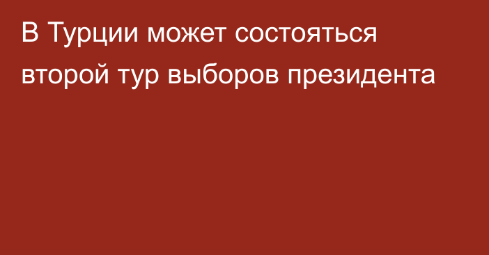 В Турции может состояться второй тур выборов президента