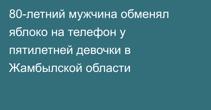 80-летний мужчина обменял яблоко на телефон у пятилетней девочки в Жамбылской области