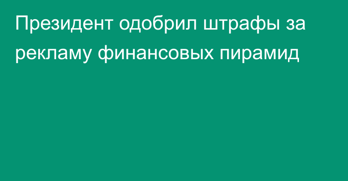 Президент одобрил штрафы за рекламу финансовых пирамид