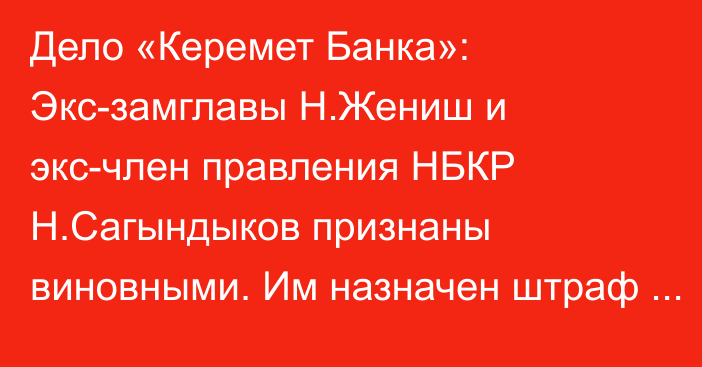 Дело «Керемет Банка»:  Экс-замглавы Н.Жениш и экс-член правления НБКР Н.Сагындыков признаны виновными. Им назначен штраф в 1 млн сомов каждому