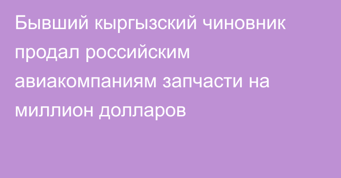 Бывший кыргызский чиновник продал российским авиакомпаниям запчасти на миллион долларов