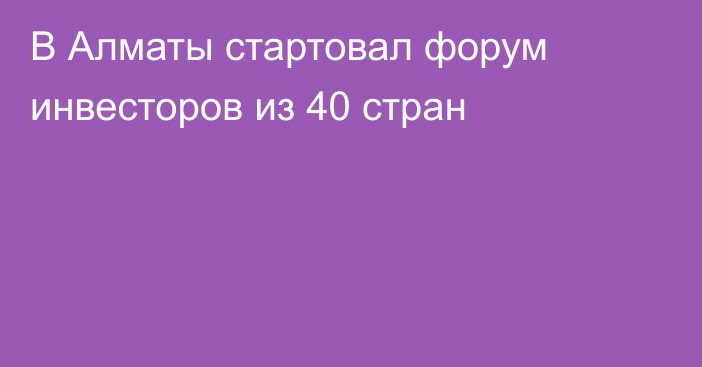 В Алматы стартовал форум инвесторов из 40 стран