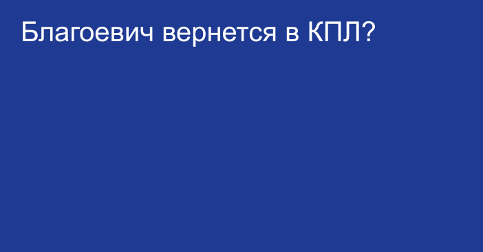 Благоевич вернется в КПЛ?