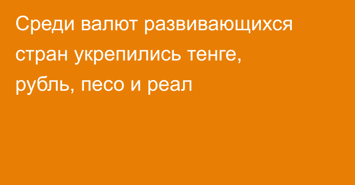 Среди валют развивающихся стран укрепились тенге, рубль, песо и реал