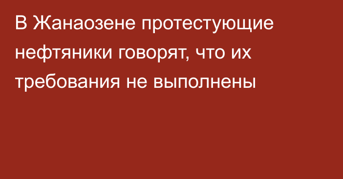 В Жанаозене протестующие нефтяники говорят, что их требования не выполнены