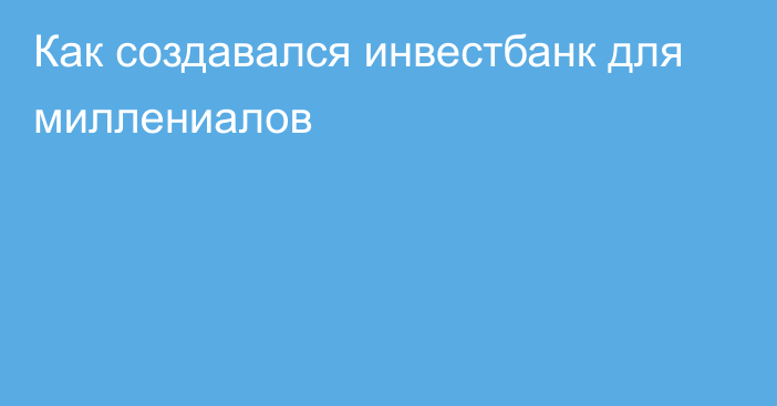 Как создавался инвестбанк для миллениалов