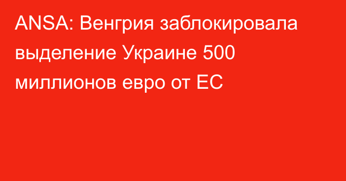 ANSA: Венгрия заблокировала выделение Украине 500 миллионов евро от ЕС